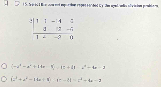 Select the correct equation represented by the synthetic division problem.
(-x^3-x^2+14x-6)/ (x+3)=x^2+4x-2
(x^3+x^2-14x+6)/ (x-3)=x^2+4x-2