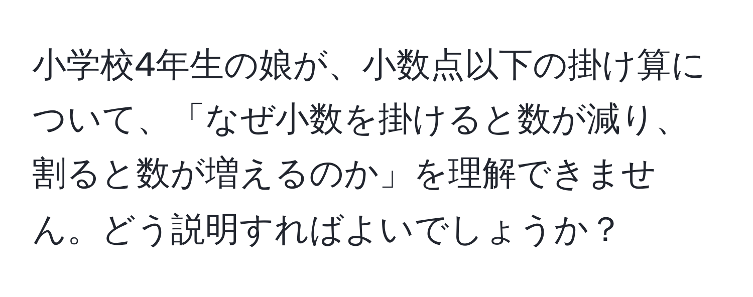 小学校4年生の娘が、小数点以下の掛け算について、「なぜ小数を掛けると数が減り、割ると数が増えるのか」を理解できません。どう説明すればよいでしょうか？