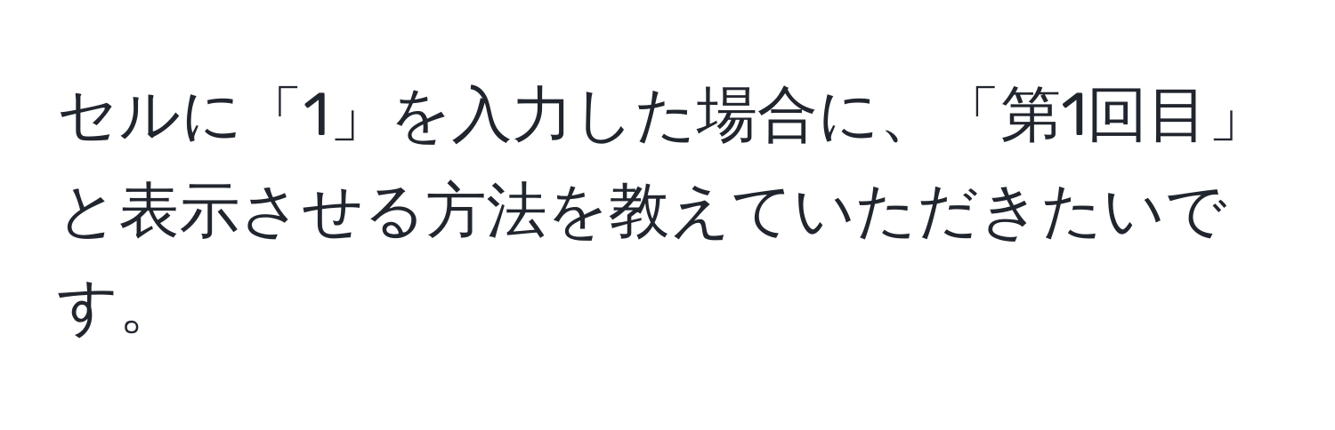 セルに「1」を入力した場合に、「第1回目」と表示させる方法を教えていただきたいです。