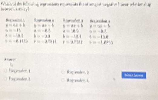 Which of the following regressions represents the strongest negative linear relationship
between x and y?
Answer
Regression 1 Regresaion 2 Babiah Anrsoí
Regression 3 Regression 4