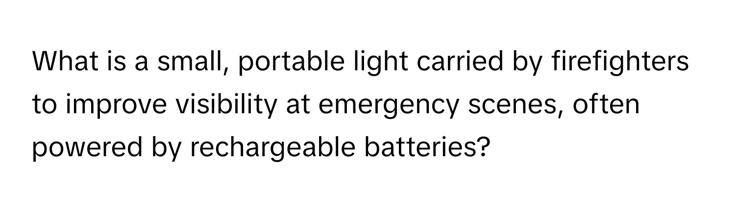 What is a small, portable light carried by firefighters to improve visibility at emergency scenes, often powered by rechargeable batteries?