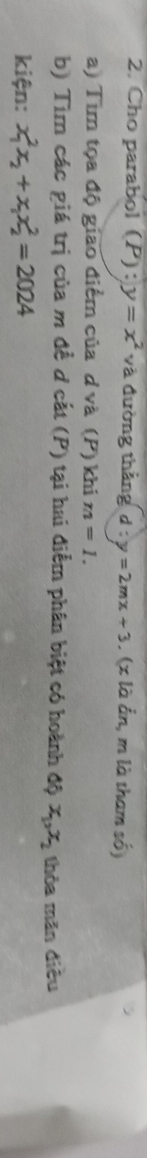 Cho parabol (P) : y=x^2 và đường thẳng d:y=2mx+3. (x là ẩn, m là tham số) 
a) Tìm tọa độ giao điểm của d và (P) khi n=1. 
b) Tìm các giá trị của m để ơ cắt (P) tại hai điểm phân biệt có hoành độ x_1, x_2 thỏa măn điều 
kiện: x_1^(2x_2)+x_1x_2^2=2024