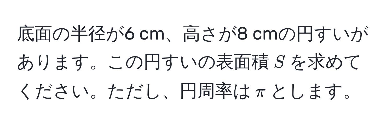 底面の半径が6 cm、高さが8 cmの円すいがあります。この円すいの表面積$S$を求めてください。ただし、円周率は$π$とします。