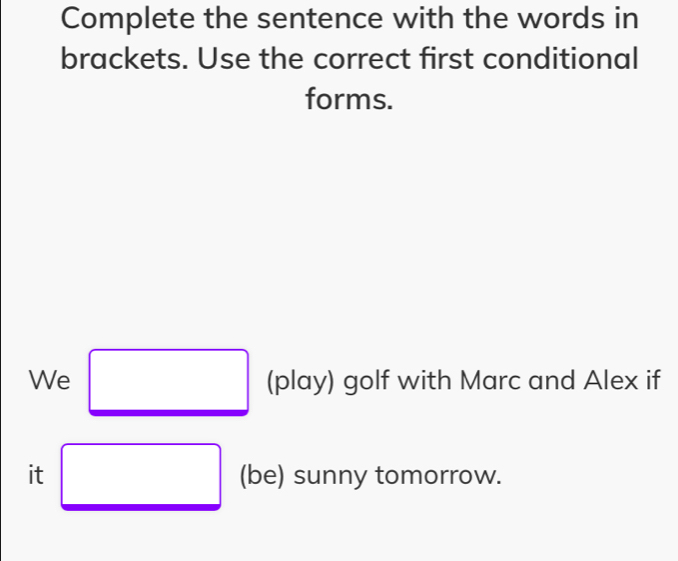 Complete the sentence with the words in 
brackets. Use the correct first conditional 
forms. 
We (play) golf with Marc and Alex if 
it (be) sunny tomorrow.