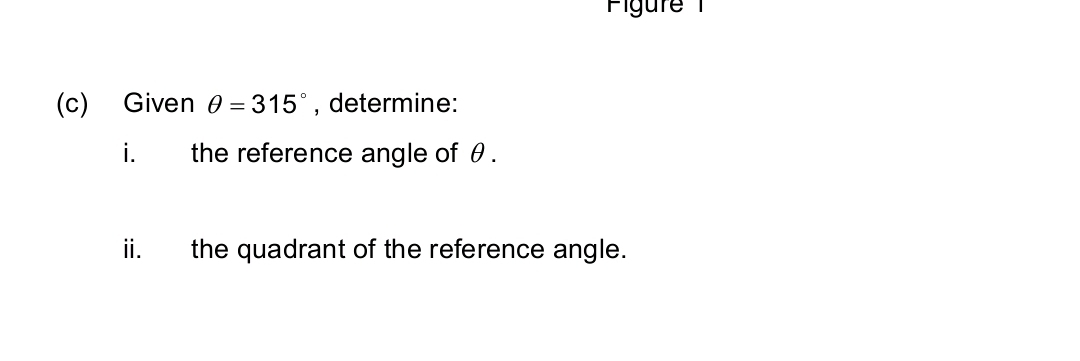 Given θ =315° , determine: 
i. the reference angle of θ. 
ii. the quadrant of the reference angle.