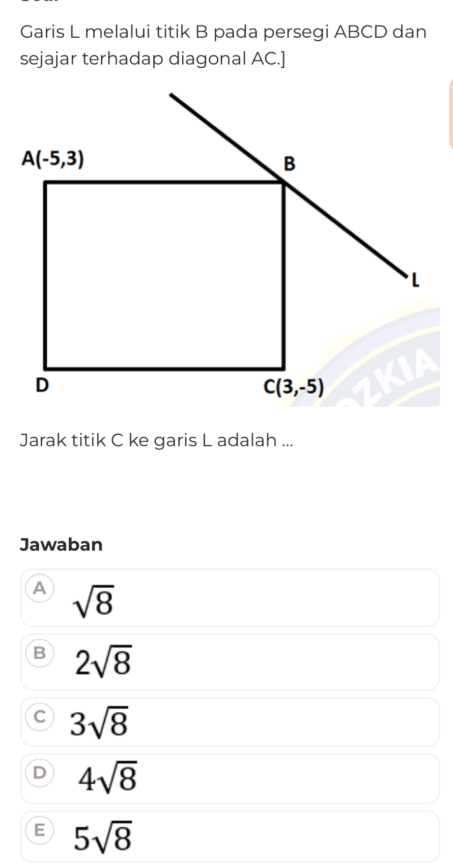 Garis L melalui titik B pada persegi ABCD dan
sejajar terhadap diagonal AC.]
Jarak titik C ke garis L adalah ...
Jawaban
A sqrt(8)
B 2sqrt(8)
C 3sqrt(8)
D 4sqrt(8)
E 5sqrt(8)