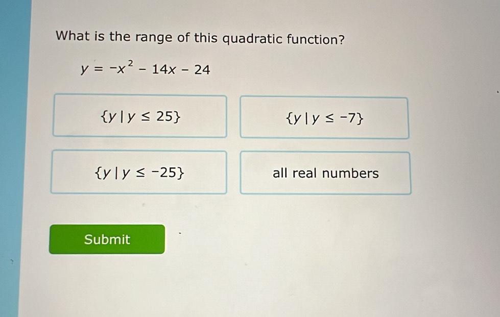 What is the range of this quadratic function?
y=-x^2-14x-24
 y|y≤ 25
 y|y≤ -7
 y|y≤ -25 all real numbers
Submit