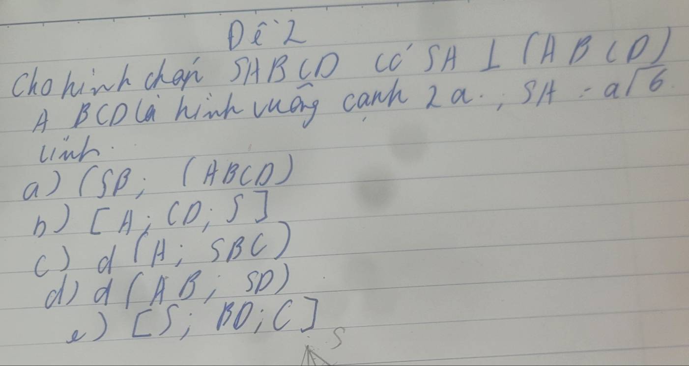 DCZ 
Chohinh chen SABCD C'SH L /ABCD
A BCDla hih vuag canh 2a; SA x/6 
linh 
a) (SB;(ABCD)
b) [H;CD;S]
(. ) d 1 (H;SBC)
did (AB;SD)
e) [S;BO;C]
S