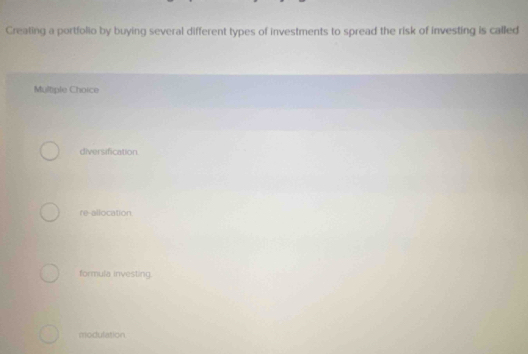 Creating a portfolio by buying several different types of investments to spread the risk of investing is called
Multiple Choice
diversification
re-allocation
formula investing.
modulation