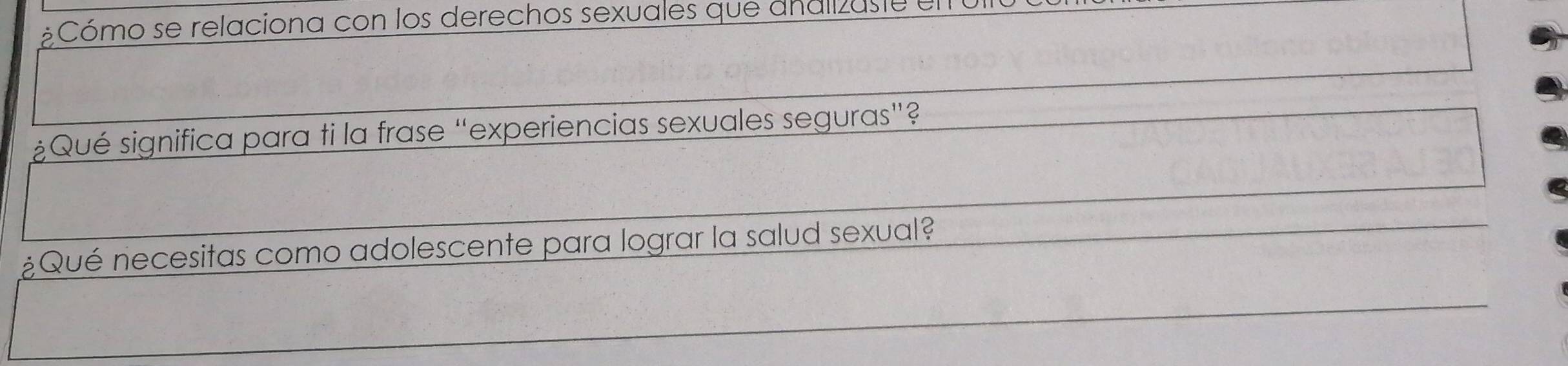 Cómo se relaciona con los derechos sexuales que analias te 
¿Qué significa para ti la frase “experiencias sexuales seguras”? 
¿Qué necesitas como adolescente para lograr la salud sexual?