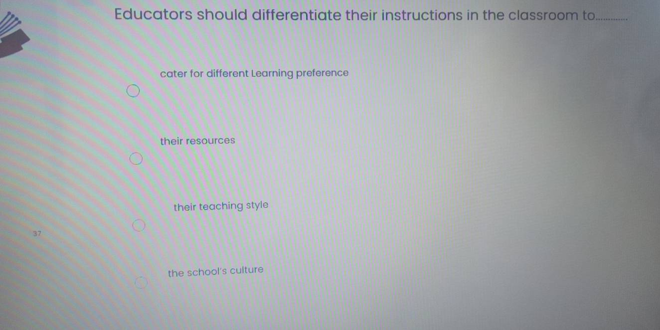 Educators should differentiate their instructions in the classroom to_
cater for different Learning preference
their resources
their teaching style
37
the school's culture