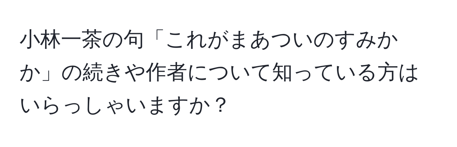 小林一茶の句「これがまあついのすみかか」の続きや作者について知っている方はいらっしゃいますか？