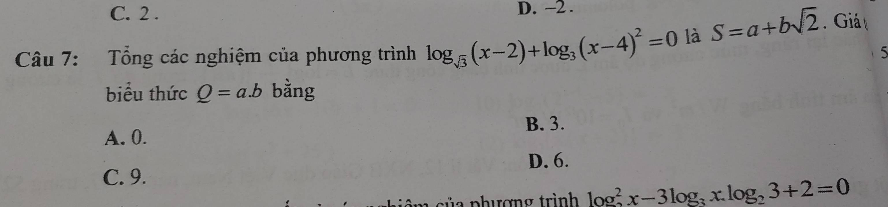 C. 2. D. -2.
Câu 7: Tổng các nghiệm của phương trình log _sqrt(3)(x-2)+log _3(x-4)^2=0
là S=a+bsqrt(2) Giá 
5
biểu thức Q=a.b bằng
B. 3.
A. 0.
D. 6.
C. 9.
a p hượng trình log _2^(2x-3log _3)x.log _23+2=0