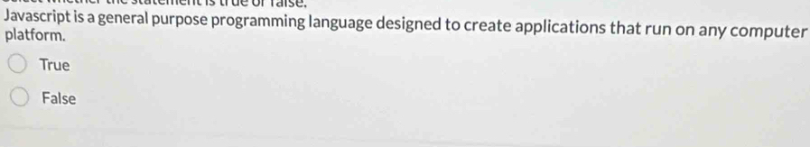 tis true or raise.
Javascript is a general purpose programming language designed to create applications that run on any computer
platform.
True
False