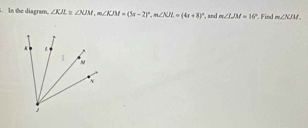 In the diagram, ∠ KJL≌ ∠ NJM, m∠ KJM=(5x-2)^circ , m∠ NJL=(4x+8)^circ  , and m∠ LJM=16°. Find m∠ NJM.