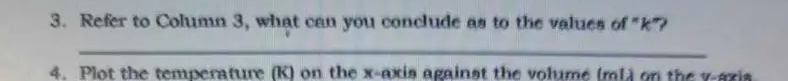Refer to Column 3, what can you conclude as to the values of "k"? 
_ 
4. Plot the temperature (K) on the x-axis against the volume (ml) on the v -axia