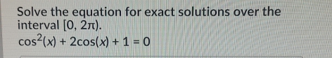 Solve the equation for exact solutions over the 
interval [0,2π ).
cos^2(x)+2cos (x)+1=0