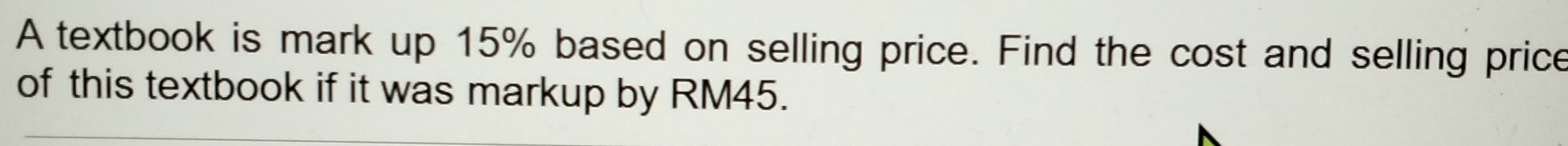 A textbook is mark up 15% based on selling price. Find the cost and selling price 
of this textbook if it was markup by RM45.