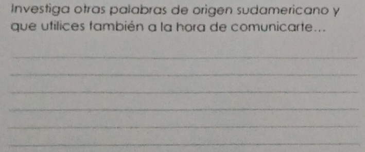 Investiga otras palabras de origen sudamericano y 
que ufilices también a la hora de comunicarte... 
_ 
_ 
_ 
_ 
_ 
_