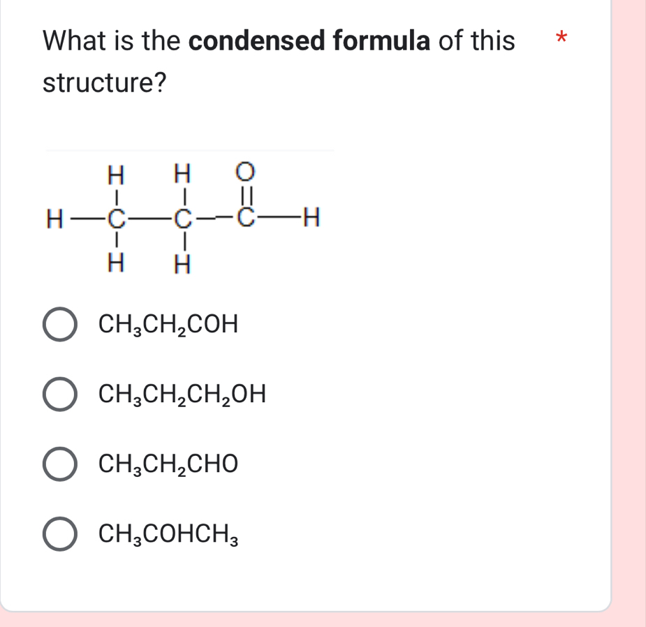 What is the condensed formula of this *
structure?
CH_3CH_2COH
CH_3CH_2CH_2OH
CH_3CH_2CHO
CH_3COHCH_3