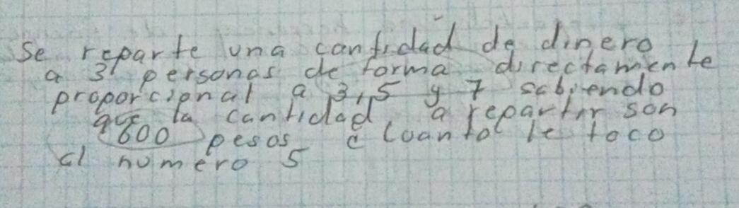 Se rsparte una canfidad do dinero 
a 3 personas de forma directamenle 
proporcipnal a 3.5 y 7 sabjendo 
ta canlidad a repartor son 
aro0pesos c coanto lIe toco 
cl humero s