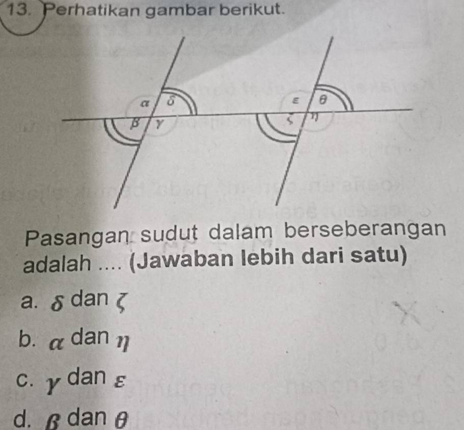 Perhatikan gambar berikut.
Pasangan sudut dalam berseberangan
adalah .... (Jawaban lebih dari satu)
a. δdan (
b. α dan 1
c. γ dan ε
d. danθ