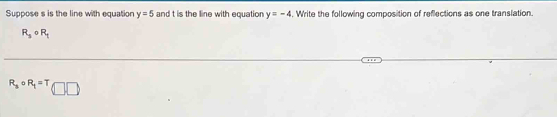 Suppose s is the line with equation y=5 and t is the line with equation y=-4. Write the following composition of reflections as one translation.
R_scirc R_t
R_8c R_1=T(□ ,□ )