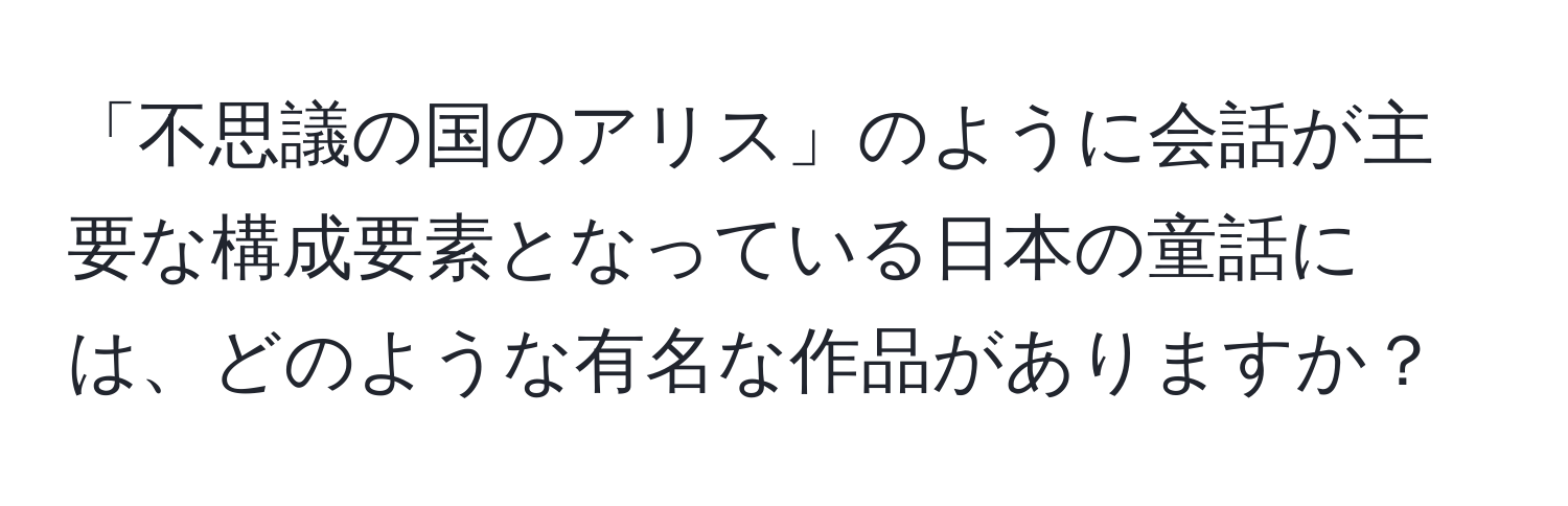 「不思議の国のアリス」のように会話が主要な構成要素となっている日本の童話には、どのような有名な作品がありますか？