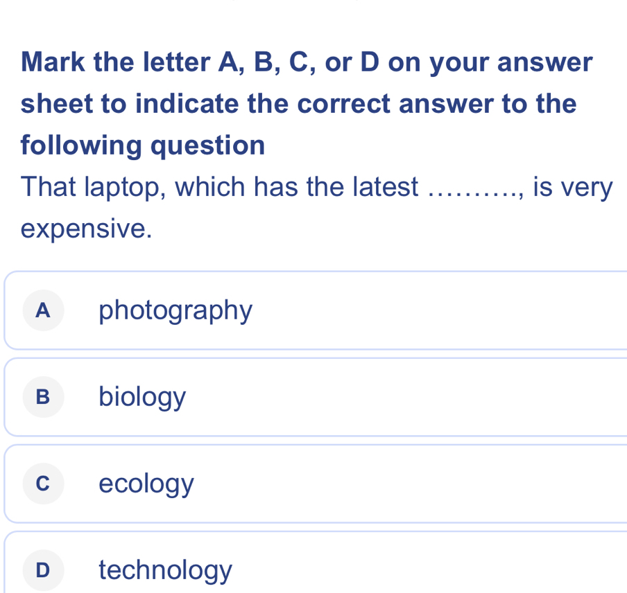 Mark the letter A, B, C, or D on your answer
sheet to indicate the correct answer to the
following question
That laptop, which has the latest ........ , is very
expensive.
A photography
B biology
c ecology
D technology