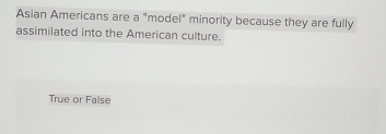 Asian Americans are a "model" minority because they are fully
assimilated into the American culture.
True or False