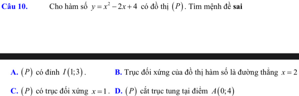 Cho hàm số y=x^2-2x+4 có đồ thị (P). Tìm mệnh đề sai
A. (P) có đinh I(1;3). B. Trục đối xứng của đồ thị hàm số là đường thắng x=2
C. (P) có trục đối xứng x=1. D. (P) cắt trục tung tại điểm A(0;4)