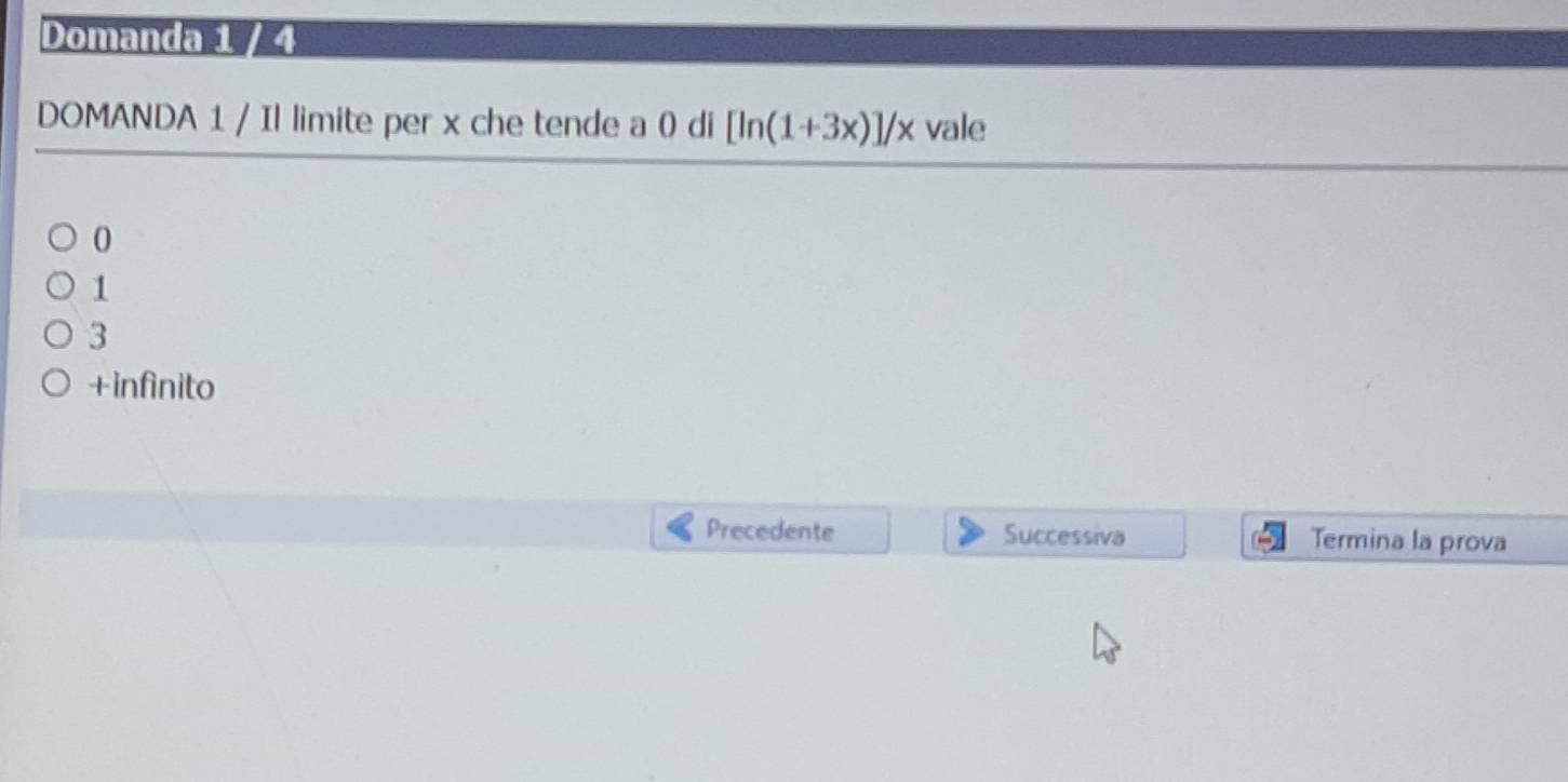 Domanda 1 / 4
DOMANDA 1 / Il limite per x che tende a 0 di [ln (1+3x)]/x vale
0
1
3
+infinito
Precedente Successiva Termina la prova