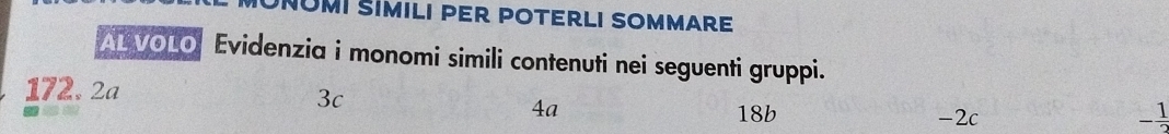 AL VOLO Evidenzia i monomi simili contenuti nei seguenti gruppi.
172. 2ª
3c
4a 18b -2c
- 1/2 