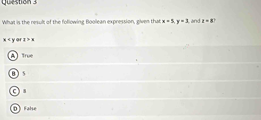 What is the result of the following Boolean expression, given that x=5, y=3 , and z=8 ?
x or z>x
A) True
B 5
C 8
DFalse