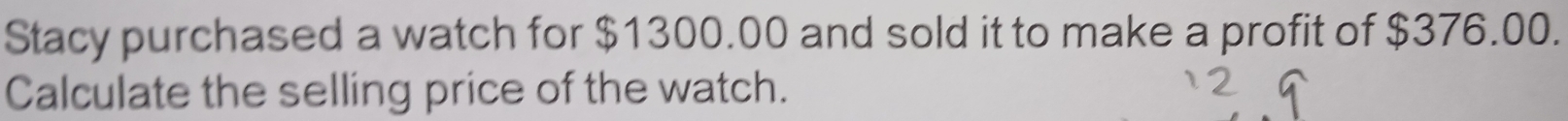 Stacy purchased a watch for $1300.00 and sold it to make a profit of $376.00. 
Calculate the selling price of the watch.