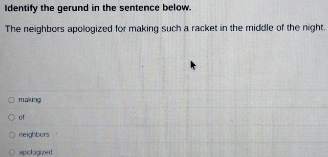 Identify the gerund in the sentence below.
The neighbors apologized for making such a racket in the middle of the night.
making
of
neighbors
apologized