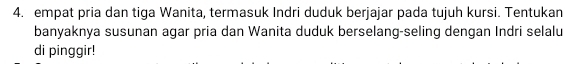 empat pria dan tiga Wanita, termasuk Indri duduk berjajar pada tujuh kursi. Tentukan 
banyaknya susunan agar pria dan Wanita duduk berselang-seling dengan Indri selalu 
di pinggir!