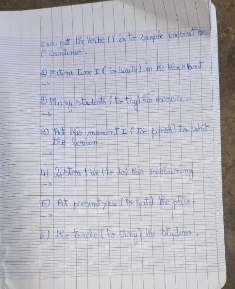 xxg· put the Velbe () in to Ainpfe pnebendon 
P. Cantimun. 
(Fatima time I (to (hile) in the blaKboal 
P Maing students for tnug) Fp oseleice. 
3) At Hùs memenI (to Bì noà) to what 
The Perstom. 
-D 
4)Risten We (o do thp prs ptn m ng 
5) At prepen you (to-hatd) the plce 
② ) te tea the (to Gun lihe plade i.