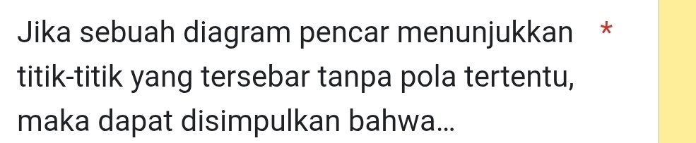 Jika sebuah diagram pencar menunjukkan * 
titik-titik yang tersebar tanpa pola tertentu, 
maka dapat disimpulkan bahwa...