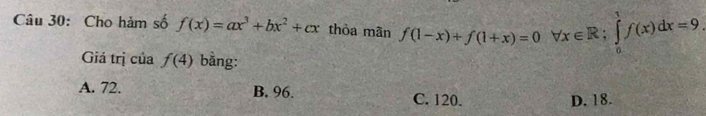 Cho hảm số f(x)=ax^3+bx^2+cx thòa mãn f(1-x)+f(1+x)=0 forall x∈ R:∈tlimits _0^1f(x)dx=9
Giá trị của f(4) bằng:
A. 72. B. 96. C. 120.
D. 18.