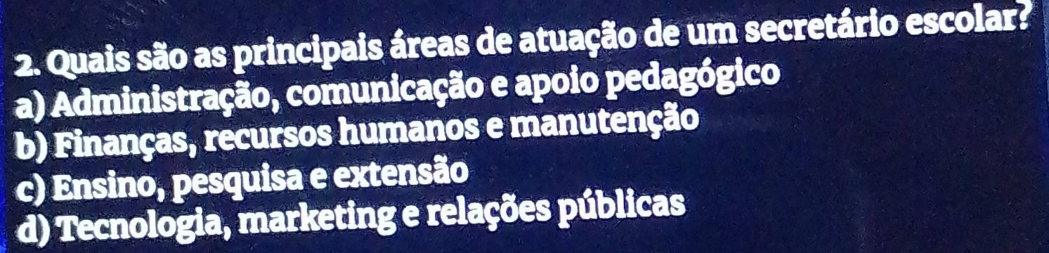 Quais são as principais áreas de atuação de um secretário escolar?
a) Administração, comunicação e apoio pedagógico
b) Finanças, recursos humanos e manutenção
c) Ensino, pesquisa e extensão
d) Tecnologia, marketing e relações públicas