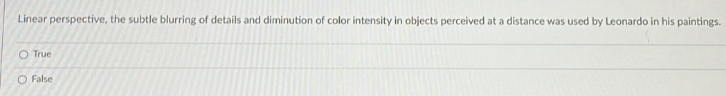 Linear perspective, the subtle blurring of details and diminution of color intensity in objects perceived at a distance was used by Leonardo in his paintings.
True
False
