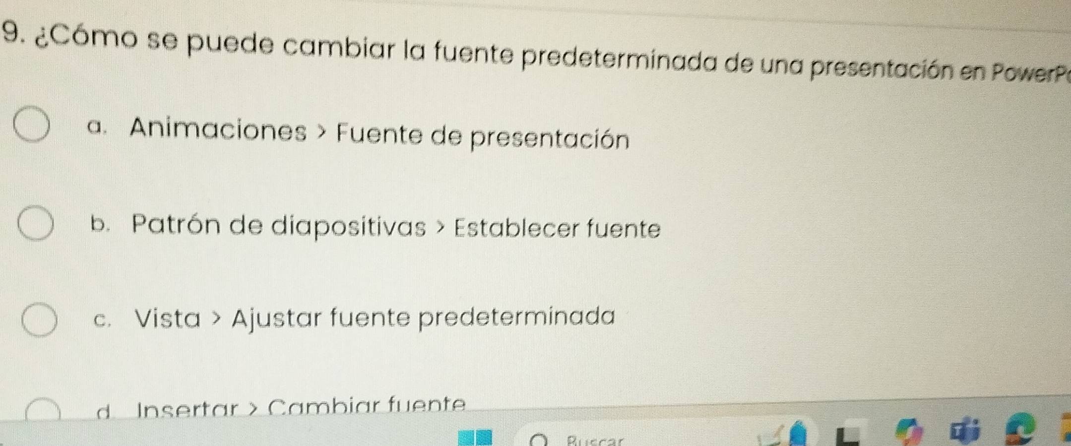 ¿Cómo se puede cambiar la fuente predeterminada de una presentación en PowerPe
a. Animaciones > Fuente de presentación
b. Patrón de diapositivas > Establecer fuente
c. Vista > Ajustar fuente predeterminada
d Insertar >Cambiar fuente