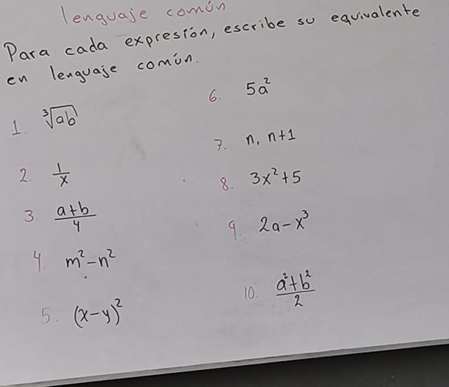 lenguaje comon 
Para cada expresion, escribe so equivalente 
en lenguase comon. 
6. 5a^2
1 sqrt[3](ab)
7. n, n+1
2.  1/x  3x^2+5
8. 
3  (a+b)/4 
9. 2a-x^3
9 m^2-n^2
10.  (a^2+b^2)/2 
5. (x-y)^2