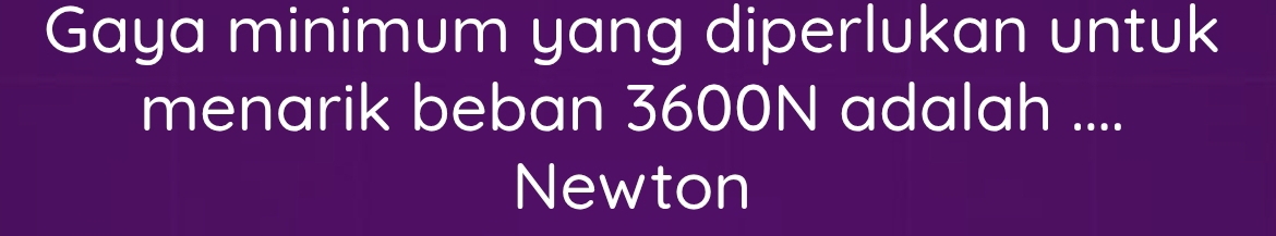 Gaya minimum yang diperlukan untuk 
menarik beban 3600N adalah .... 
Newton