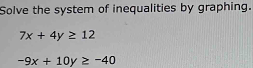 Solve the system of inequalities by graphing.
7x+4y≥ 12
-9x+10y≥ -40