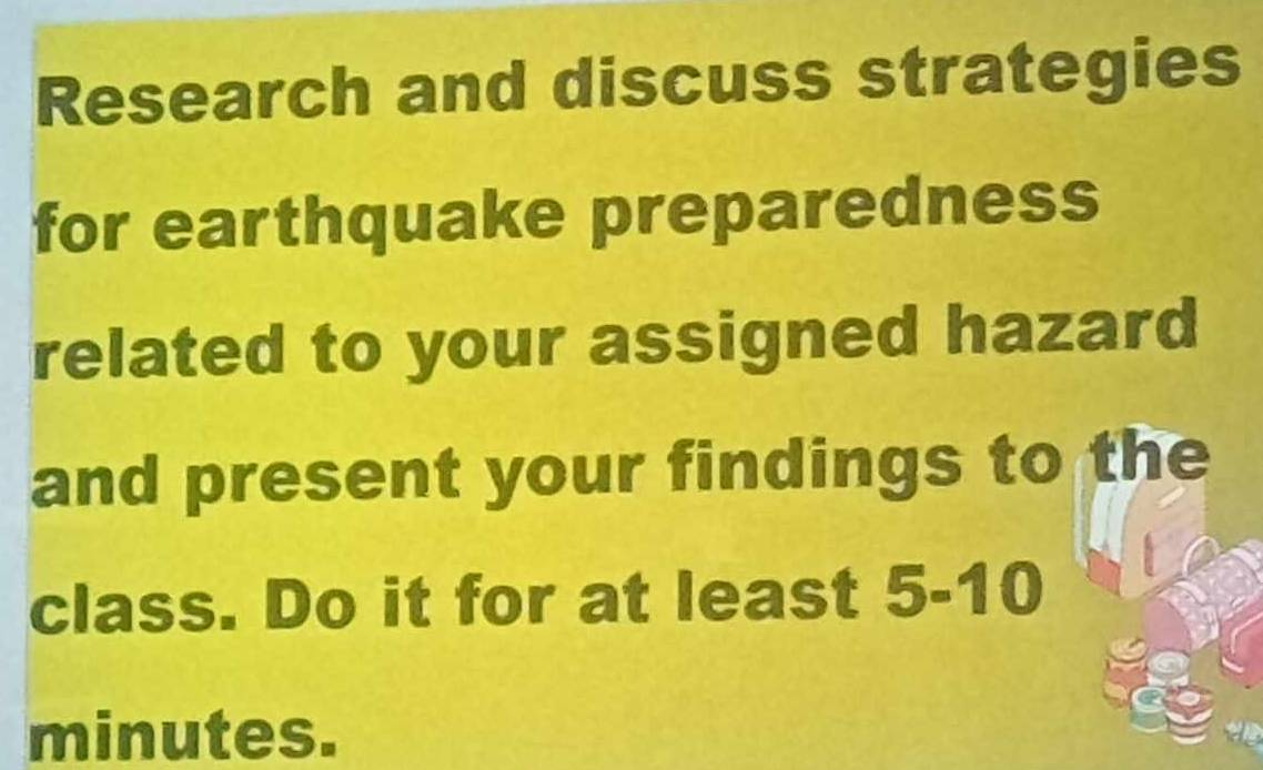 Research and discuss strategies 
for earthquake preparedness 
related to your assigned hazard 
and present your findings to the 
class. Do it for at least 5-10
minutes.