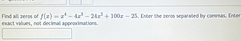 Find all zeros of f(x)=x^4-4x^3-24x^2+100x-25. Enter the zeros separated by commas. Enter 
exact values, not decimal approximations.