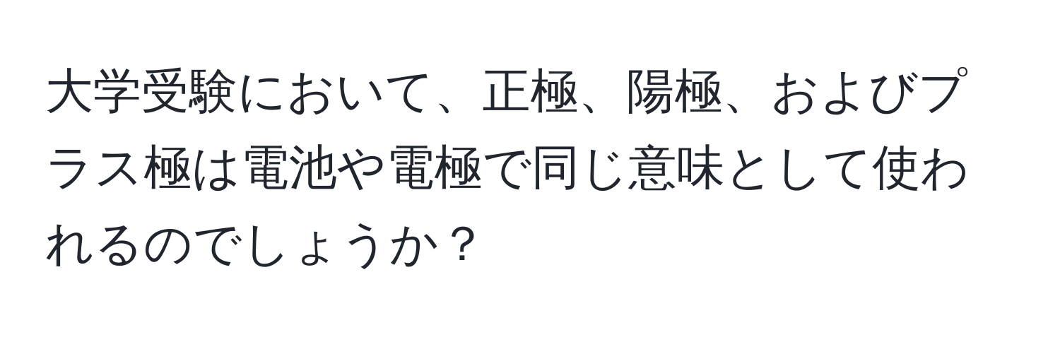 大学受験において、正極、陽極、およびプラス極は電池や電極で同じ意味として使われるのでしょうか？