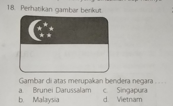 Perhatikan gambar berikut
Gambar di atas merupakan bendera negara . ...
a Brunei Darussalam c. Singapura
b. Malaysia d Vietnam